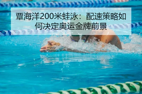 覃海洋200米蛙泳：配速策略如何决定奥运金牌前景