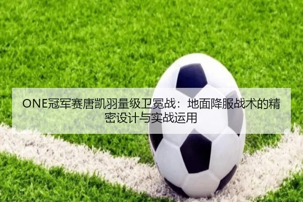 ONE冠军赛唐凯羽量级卫冕战：地面降服战术的精密设计与实战运用