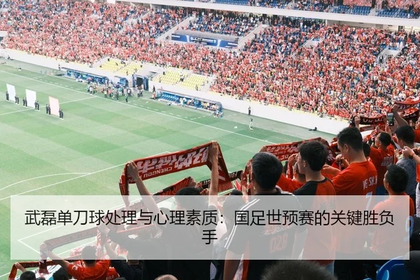 武磊单刀球处理与心理素质：国足世预赛的关键胜负手