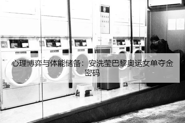 心理博弈与体能储备：安洗莹巴黎奥运女单夺金密码