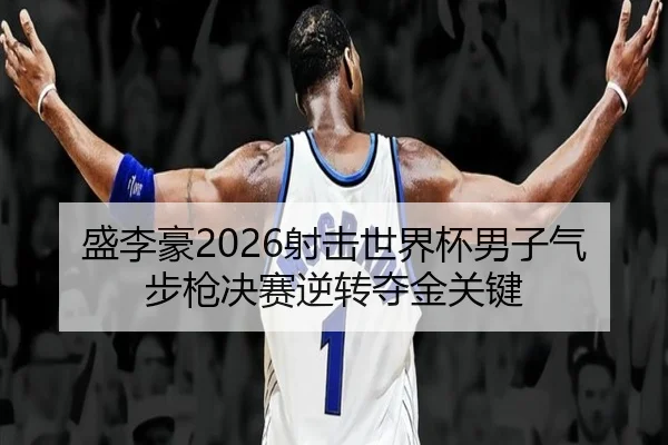 盛李豪2026射击世界杯男子气步枪决赛逆转夺金关键