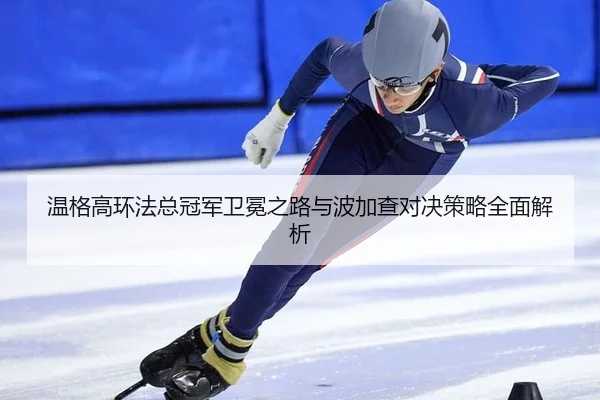 温格高环法总冠军卫冕之路与波加查对决策略全面解析