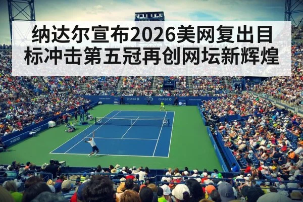 纳达尔宣布2026美网复出目标冲击第五冠再创网坛新辉煌