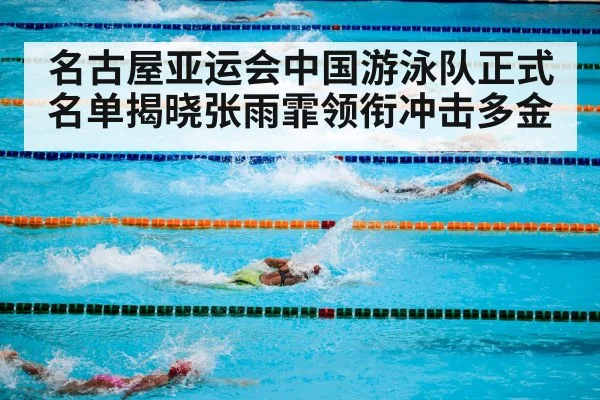 名古屋亚运会中国游泳队正式名单揭晓张雨霏领衔冲击多金