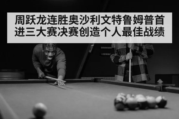 周跃龙连胜奥沙利文特鲁姆普首进三大赛决赛创造个人最佳战绩