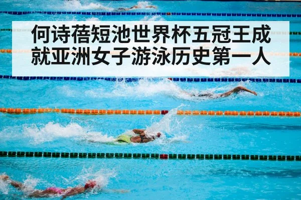 何诗蓓短池世界杯五冠王成就亚洲女子游泳历史第一人