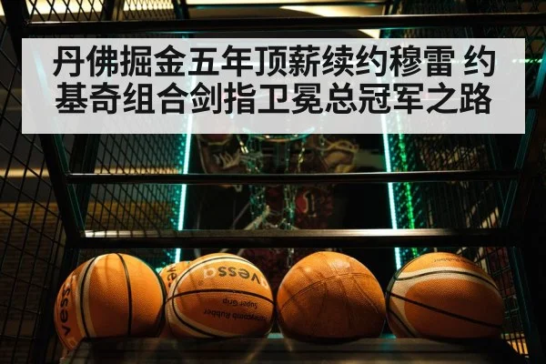 丹佛掘金五年顶薪续约穆雷 约基奇组合剑指卫冕总冠军之路