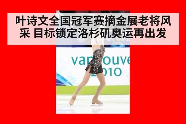 叶诗文全国冠军赛摘金展老将风采 目标锁定洛杉矶奥运再出发