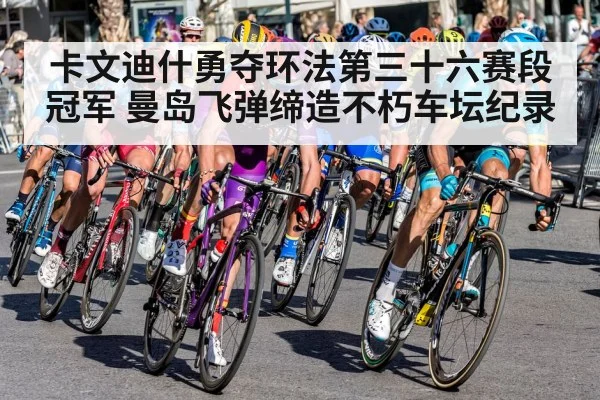 卡文迪什勇夺环法第三十六赛段冠军 曼岛飞弹缔造不朽车坛纪录