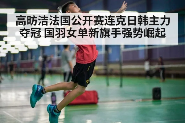高昉洁法国公开赛连克日韩主力夺冠 国羽女单新旗手强势崛起