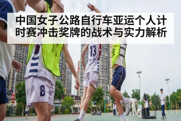 中国女子公路自行车亚运个人计时赛冲击奖牌的战术与实力解析